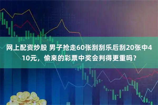 网上配资炒股 男子抢走60张刮刮乐后刮20张中410元，偷来的彩票中奖会判得更重吗？