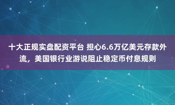 十大正规实盘配资平台 担心6.6万亿美元存款外流,美国银行业游说阻止稳定币付息规则