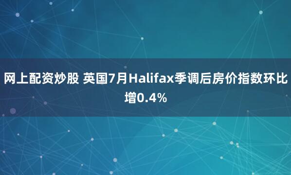 网上配资炒股 英国7月Halifax季调后房价指数环比增0.4%