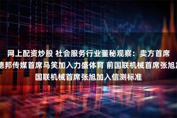网上配资炒股 社会服务行业董秘观察：卖方首席转型董秘 前德邦传媒首席马笑加入力盛体育 前国联机械首席张旭加入信测标准