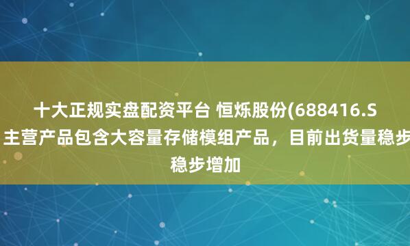 十大正规实盘配资平台 恒烁股份(688416.SH)：主营产品包含大容量存储模组产品，目前出货量稳步增加