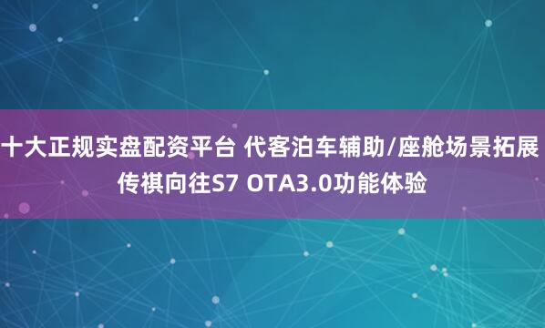 十大正规实盘配资平台 代客泊车辅助/座舱场景拓展 传祺向往S7 OTA3.0功能体验