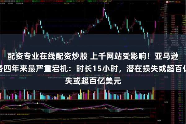 配资专业在线配资炒股 上千网站受影响!亚马逊云服务四年来最严重宕机:时长15小时,潜在损失或超百亿美元