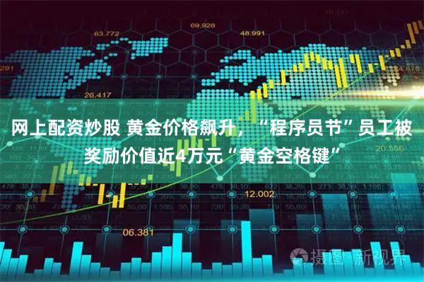 网上配资炒股 黄金价格飙升，“程序员节”员工被奖励价值近4万元“黄金空格键”