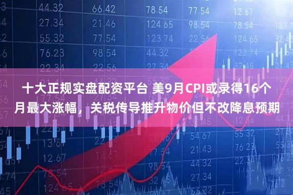 十大正规实盘配资平台 美9月CPI或录得16个月最大涨幅,关税传导推升物价但不改降息预期